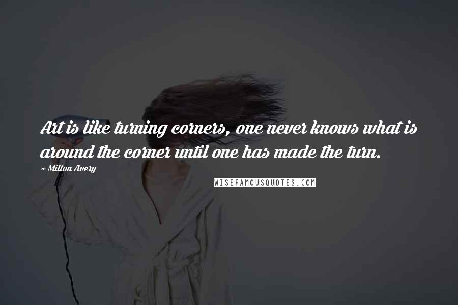 Milton Avery Quotes: Art is like turning corners, one never knows what is around the corner until one has made the turn.