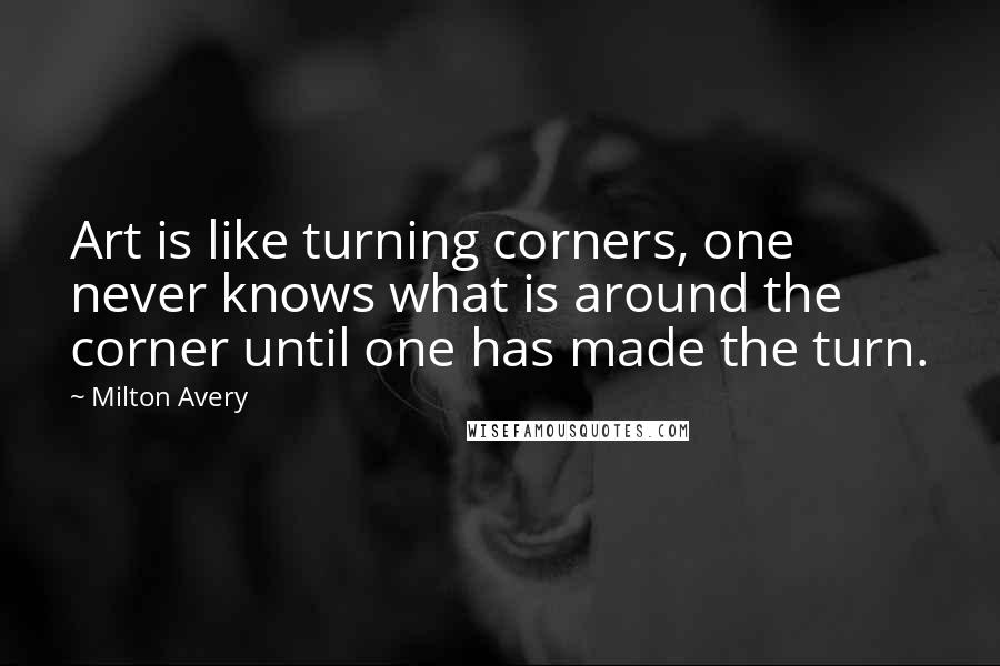 Milton Avery Quotes: Art is like turning corners, one never knows what is around the corner until one has made the turn.