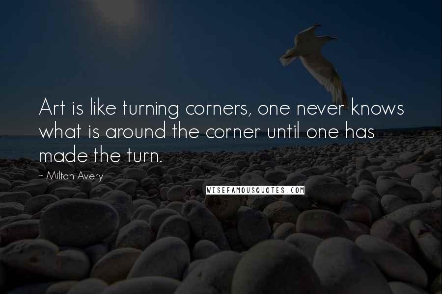 Milton Avery Quotes: Art is like turning corners, one never knows what is around the corner until one has made the turn.