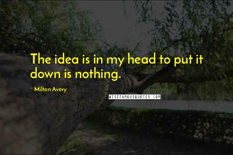 Milton Avery Quotes: The idea is in my head to put it down is nothing.