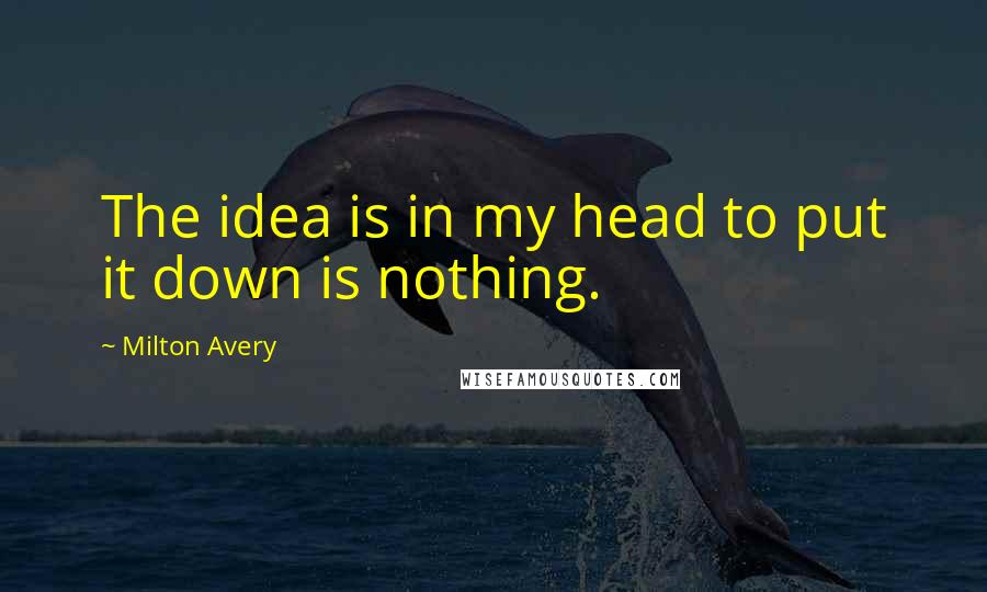 Milton Avery Quotes: The idea is in my head to put it down is nothing.