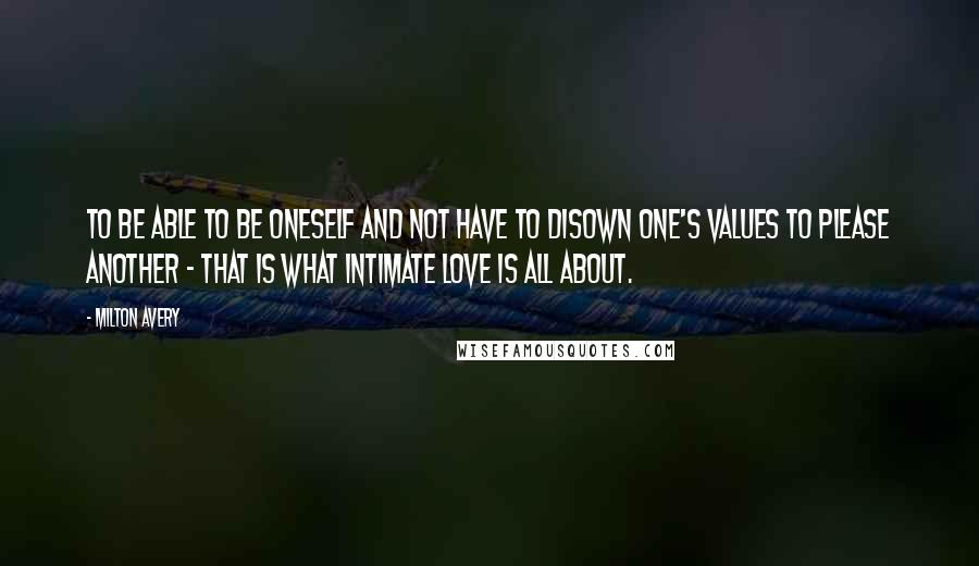 Milton Avery Quotes: To be able to be oneself and not have to disown one's values to please another - That is what intimate love is all about.