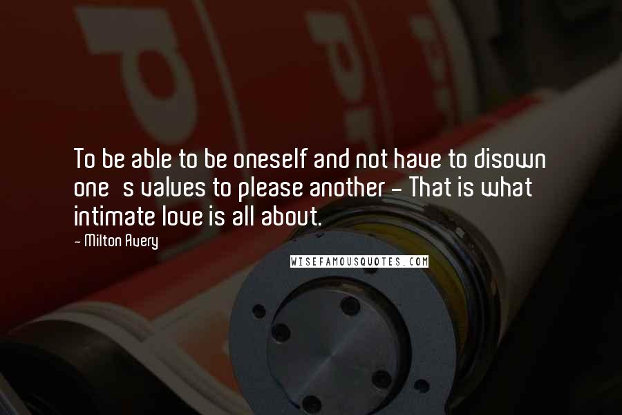 Milton Avery Quotes: To be able to be oneself and not have to disown one's values to please another - That is what intimate love is all about.
