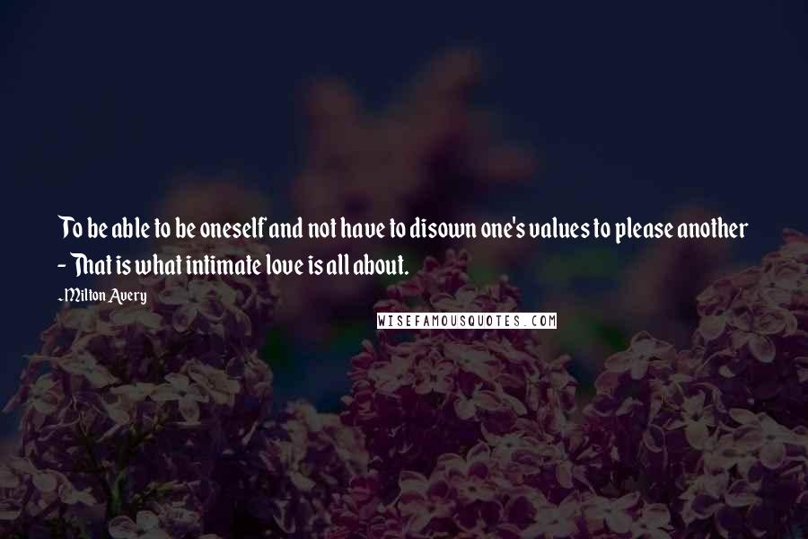 Milton Avery Quotes: To be able to be oneself and not have to disown one's values to please another - That is what intimate love is all about.