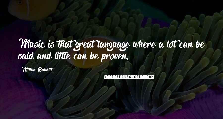 Milton Babbitt Quotes: Music is that great language where a lot can be said and little can be proven.