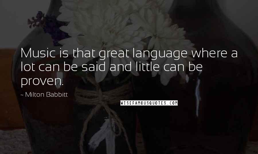 Milton Babbitt Quotes: Music is that great language where a lot can be said and little can be proven.