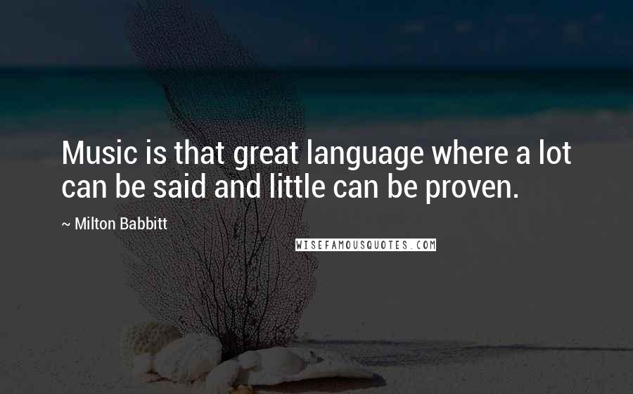 Milton Babbitt Quotes: Music is that great language where a lot can be said and little can be proven.