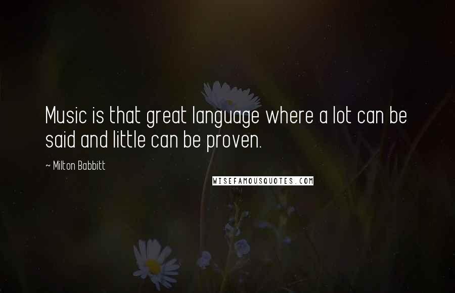 Milton Babbitt Quotes: Music is that great language where a lot can be said and little can be proven.