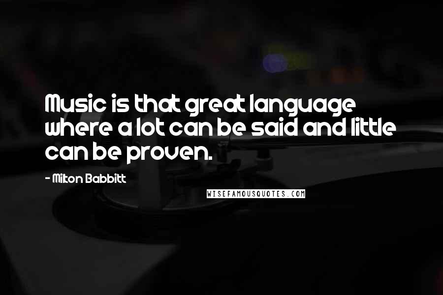 Milton Babbitt Quotes: Music is that great language where a lot can be said and little can be proven.