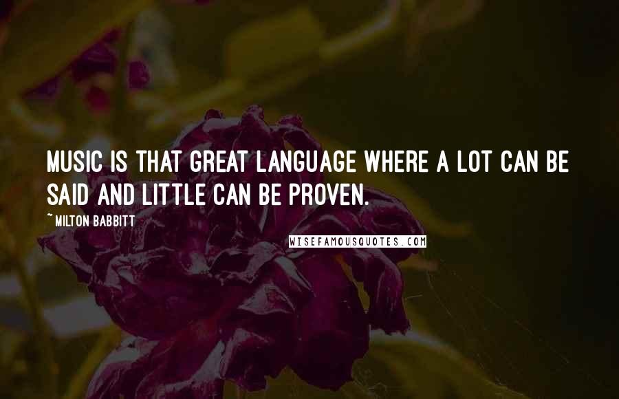 Milton Babbitt Quotes: Music is that great language where a lot can be said and little can be proven.