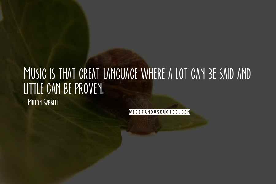Milton Babbitt Quotes: Music is that great language where a lot can be said and little can be proven.