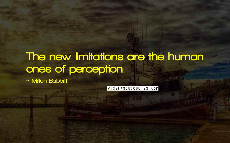 Milton Babbitt Quotes: The new limitations are the human ones of perception.