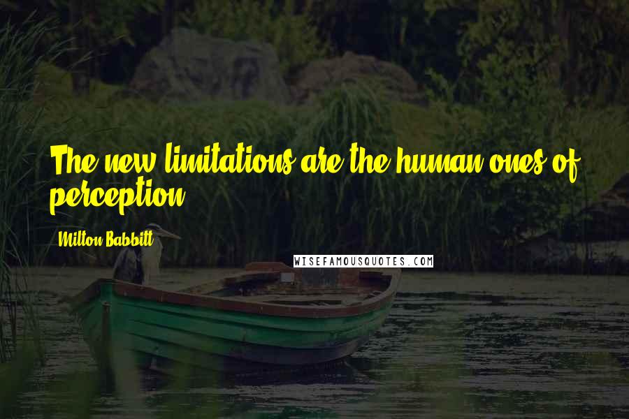 Milton Babbitt Quotes: The new limitations are the human ones of perception.