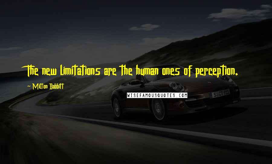 Milton Babbitt Quotes: The new limitations are the human ones of perception.