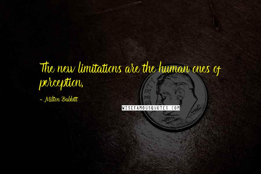 Milton Babbitt Quotes: The new limitations are the human ones of perception.