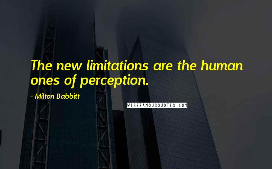 Milton Babbitt Quotes: The new limitations are the human ones of perception.