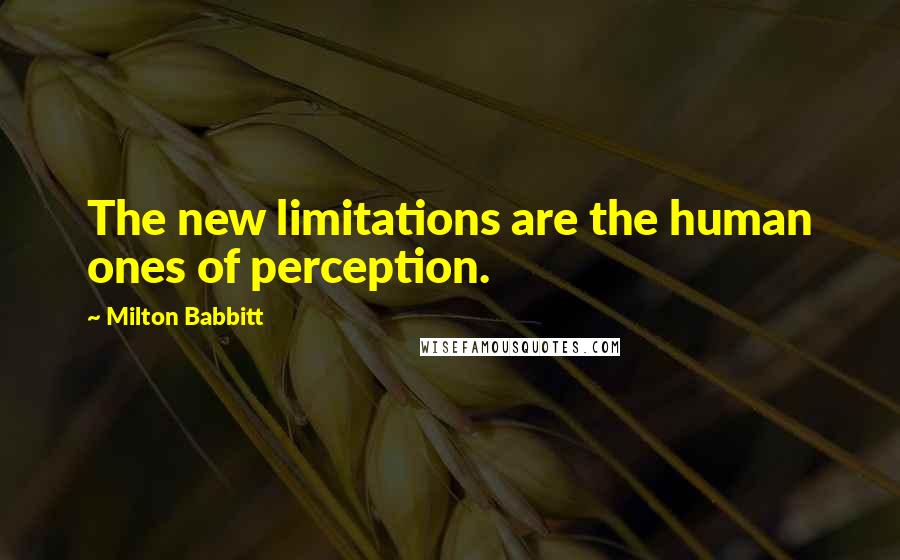 Milton Babbitt Quotes: The new limitations are the human ones of perception.