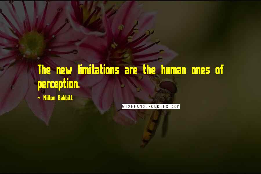 Milton Babbitt Quotes: The new limitations are the human ones of perception.