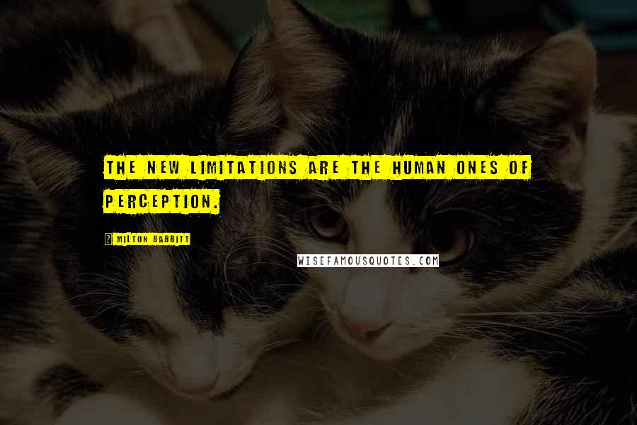 Milton Babbitt Quotes: The new limitations are the human ones of perception.