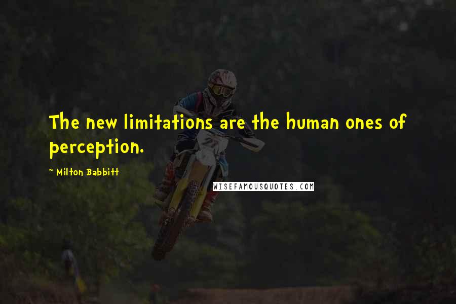 Milton Babbitt Quotes: The new limitations are the human ones of perception.