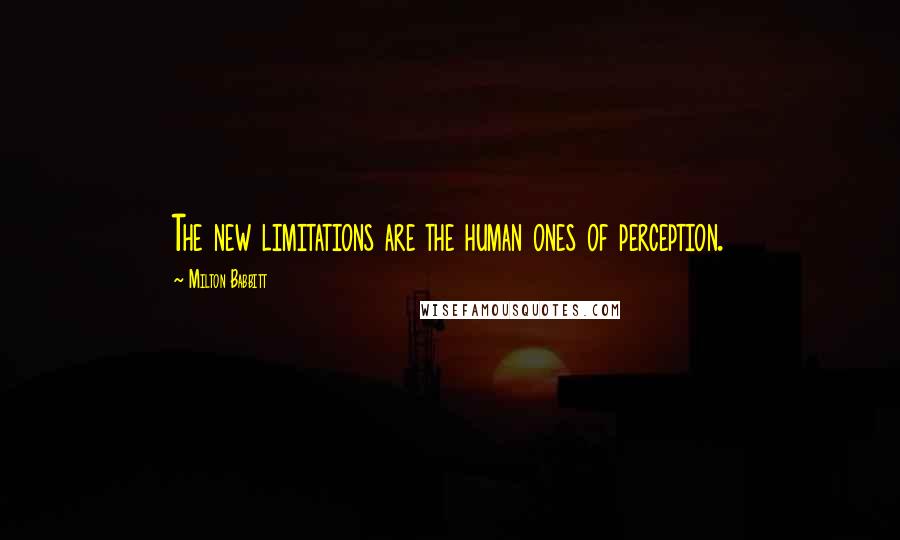 Milton Babbitt Quotes: The new limitations are the human ones of perception.