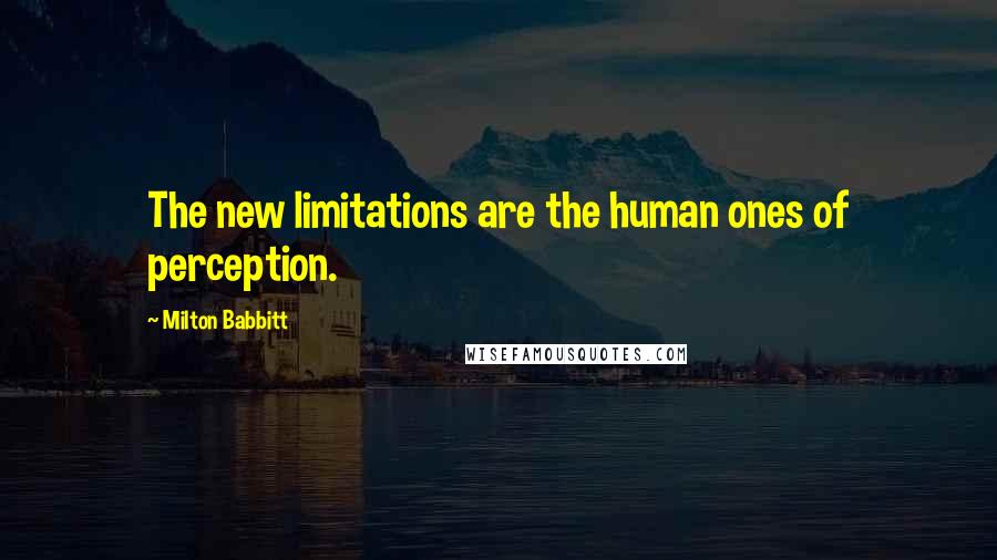 Milton Babbitt Quotes: The new limitations are the human ones of perception.