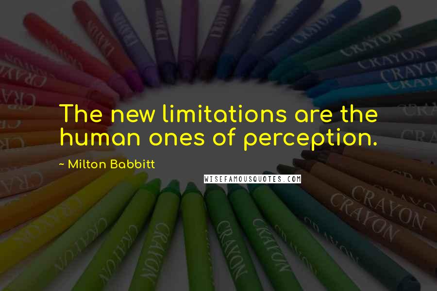 Milton Babbitt Quotes: The new limitations are the human ones of perception.