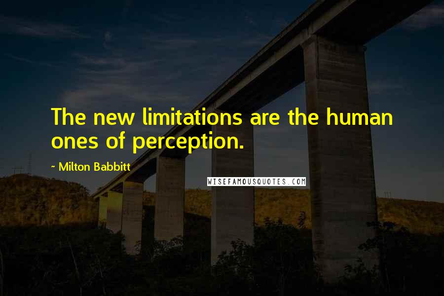 Milton Babbitt Quotes: The new limitations are the human ones of perception.