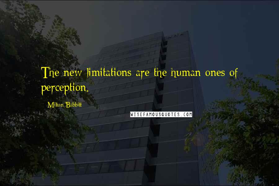 Milton Babbitt Quotes: The new limitations are the human ones of perception.