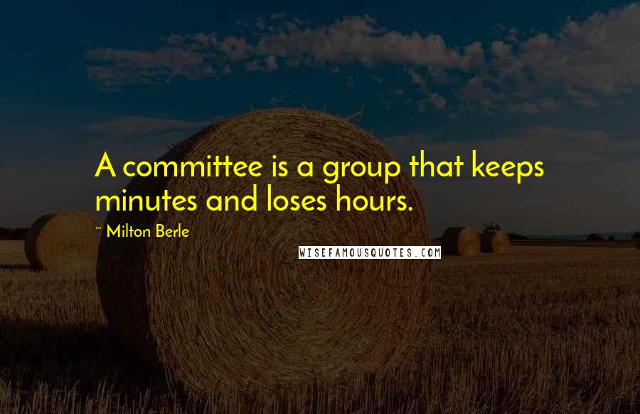 Milton Berle Quotes: A committee is a group that keeps minutes and loses hours.