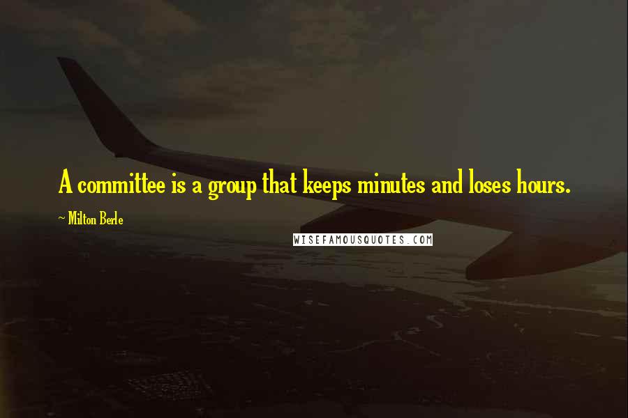 Milton Berle Quotes: A committee is a group that keeps minutes and loses hours.