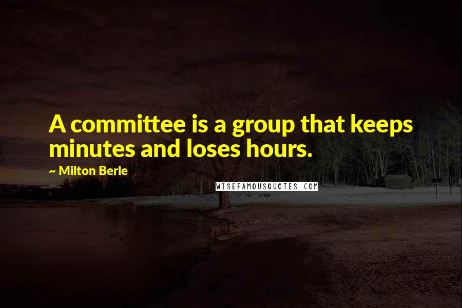 Milton Berle Quotes: A committee is a group that keeps minutes and loses hours.