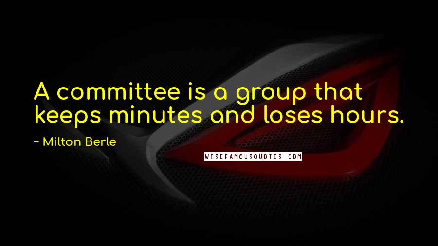 Milton Berle Quotes: A committee is a group that keeps minutes and loses hours.