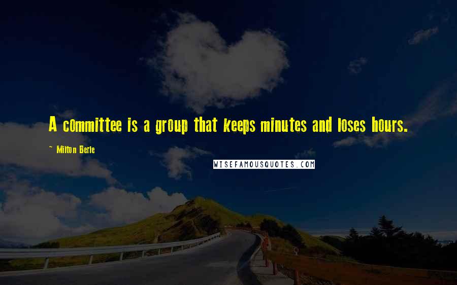 Milton Berle Quotes: A committee is a group that keeps minutes and loses hours.