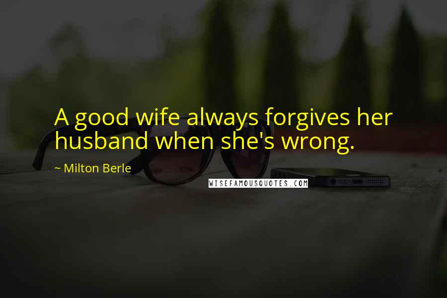 Milton Berle Quotes: A good wife always forgives her husband when she's wrong.