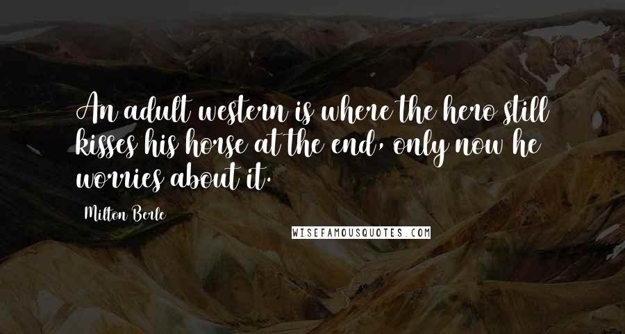 Milton Berle Quotes: An adult western is where the hero still kisses his horse at the end, only now he worries about it.