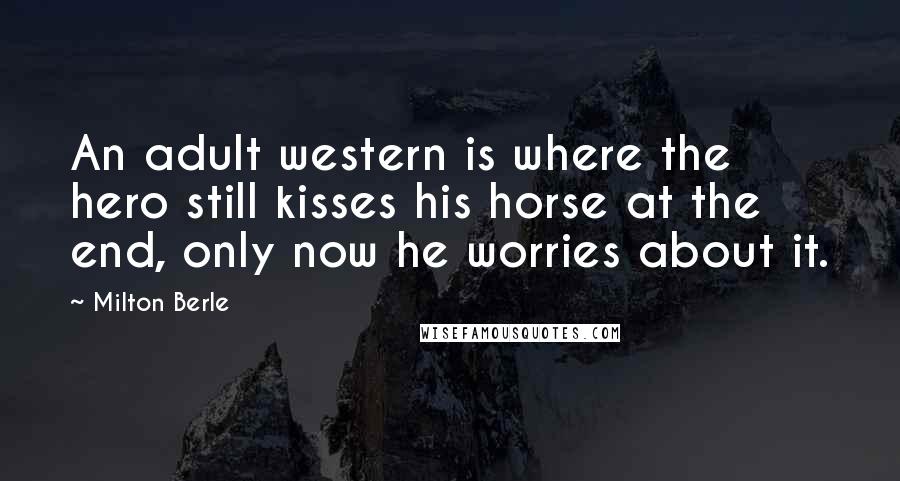 Milton Berle Quotes: An adult western is where the hero still kisses his horse at the end, only now he worries about it.