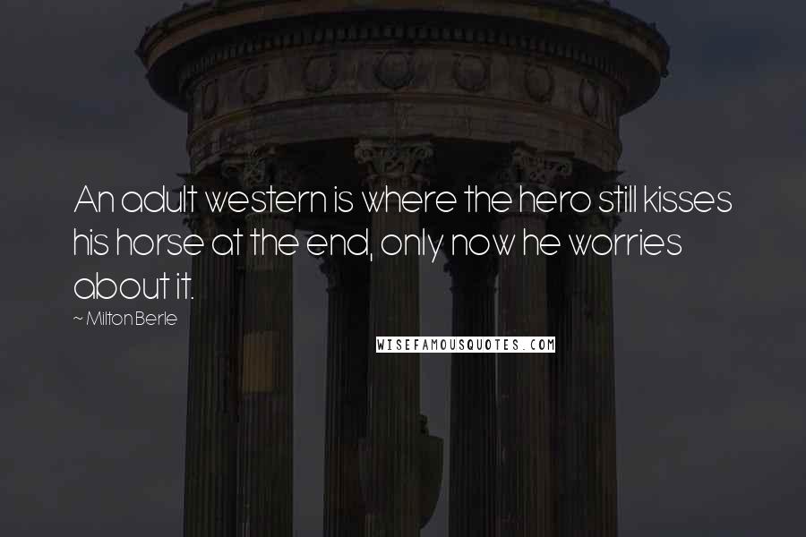 Milton Berle Quotes: An adult western is where the hero still kisses his horse at the end, only now he worries about it.