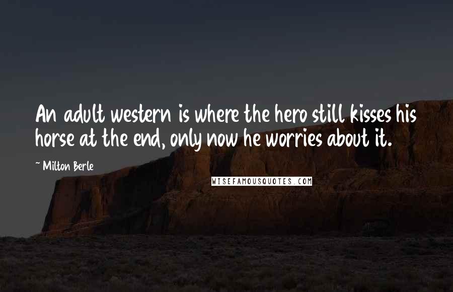 Milton Berle Quotes: An adult western is where the hero still kisses his horse at the end, only now he worries about it.