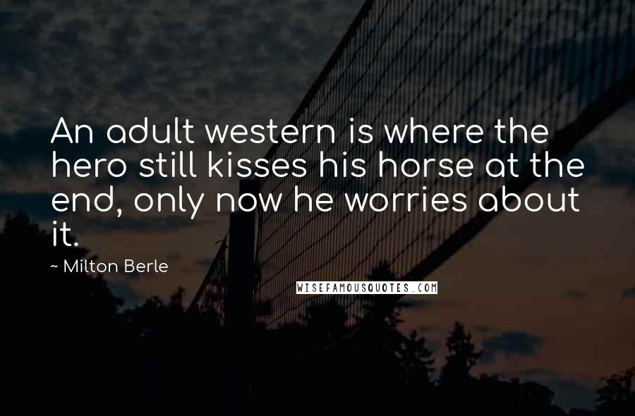 Milton Berle Quotes: An adult western is where the hero still kisses his horse at the end, only now he worries about it.