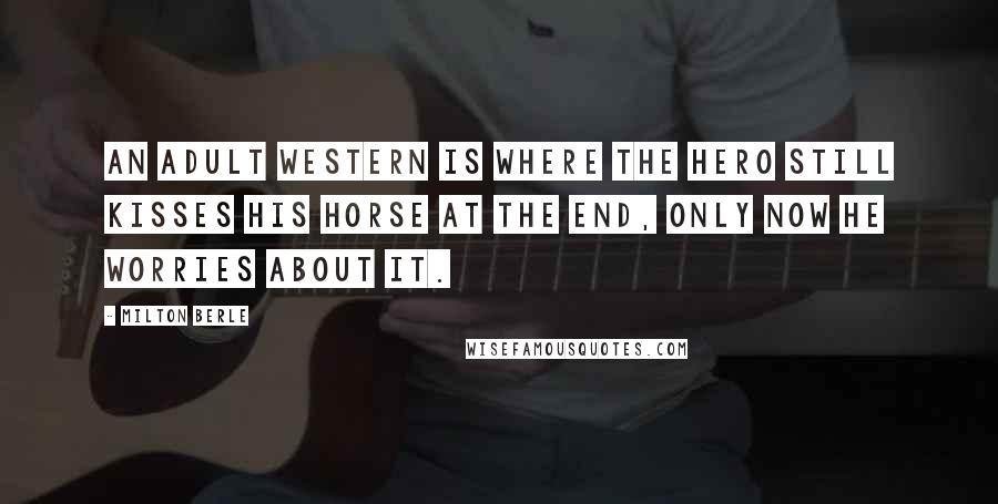 Milton Berle Quotes: An adult western is where the hero still kisses his horse at the end, only now he worries about it.