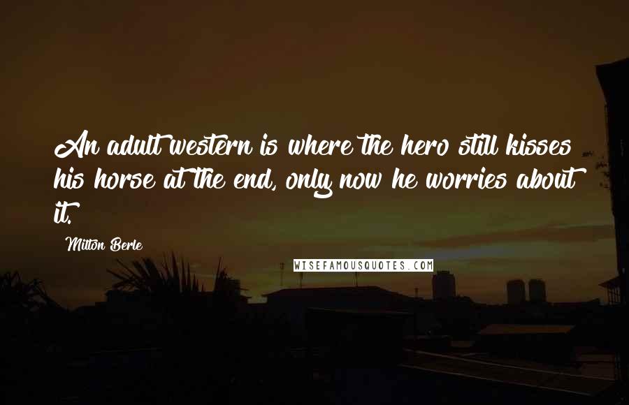 Milton Berle Quotes: An adult western is where the hero still kisses his horse at the end, only now he worries about it.