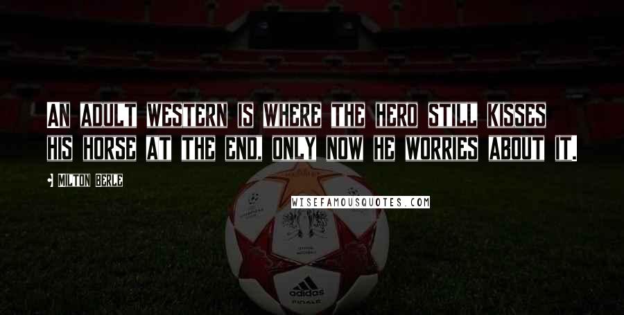 Milton Berle Quotes: An adult western is where the hero still kisses his horse at the end, only now he worries about it.