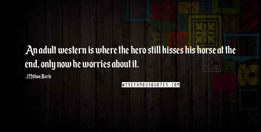 Milton Berle Quotes: An adult western is where the hero still kisses his horse at the end, only now he worries about it.