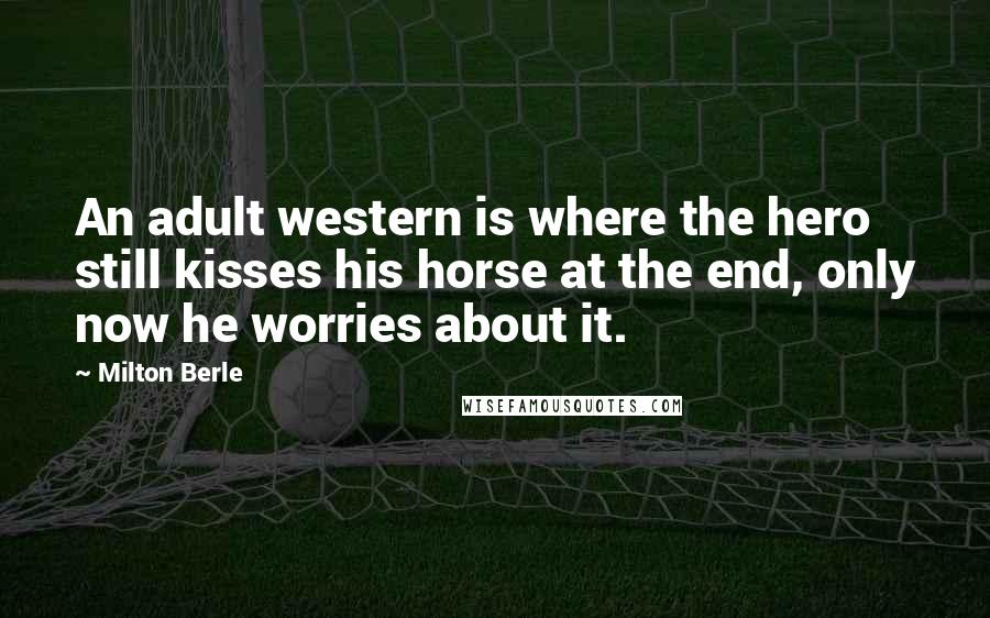 Milton Berle Quotes: An adult western is where the hero still kisses his horse at the end, only now he worries about it.