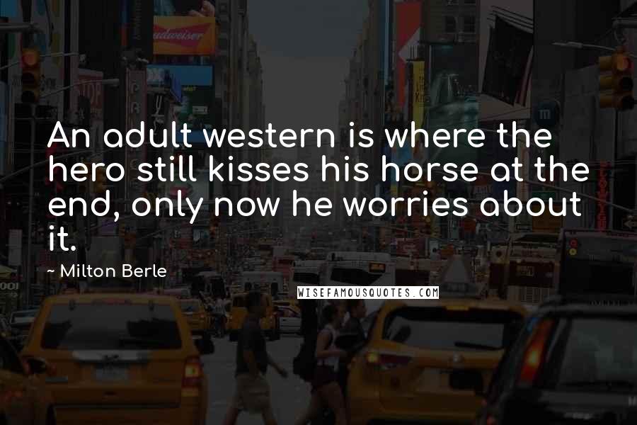 Milton Berle Quotes: An adult western is where the hero still kisses his horse at the end, only now he worries about it.