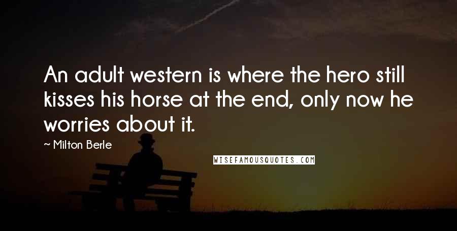 Milton Berle Quotes: An adult western is where the hero still kisses his horse at the end, only now he worries about it.