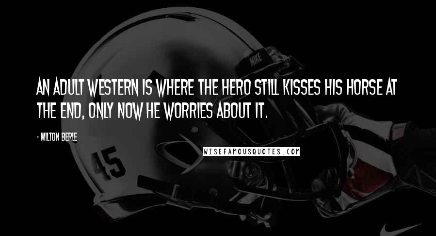 Milton Berle Quotes: An adult western is where the hero still kisses his horse at the end, only now he worries about it.