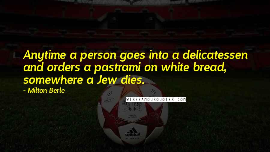 Milton Berle Quotes: Anytime a person goes into a delicatessen and orders a pastrami on white bread, somewhere a Jew dies.