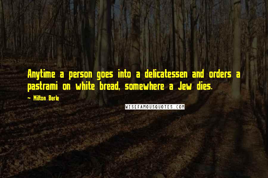 Milton Berle Quotes: Anytime a person goes into a delicatessen and orders a pastrami on white bread, somewhere a Jew dies.